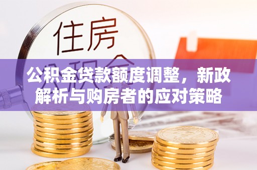 西安公积金贷款额度调整，新政解析与购房者的应对策略