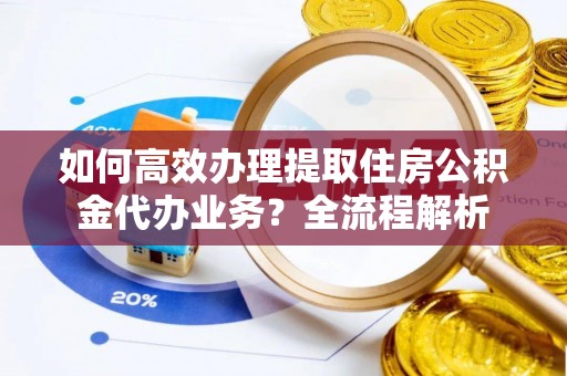 西安如何高效办理提取住房公积金代办业务？全流程解析