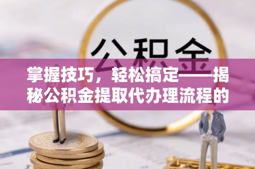 西安掌握技巧，轻松搞定——揭秘公积金提取代办理流程的关键步骤