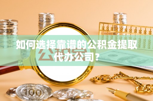 西安如何选择靠谱的公积金提取代办公司？