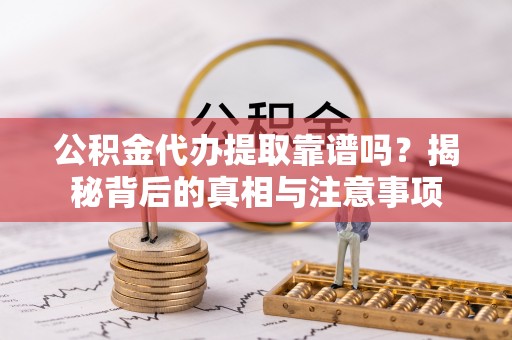 西安公积金代办提取靠谱吗？揭秘背后的真相与注意事项