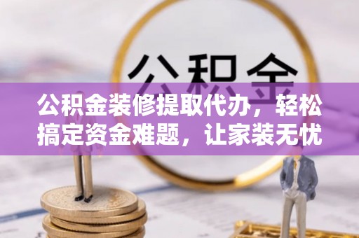 西安公积金装修提取代办，轻松搞定资金难题，让家装无忧
