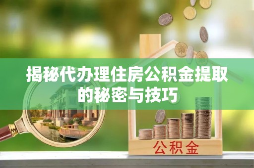 西安揭秘代办理住房公积金提取的秘密与技巧