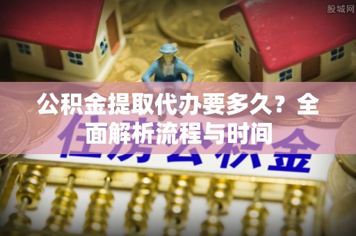 西安公积金提取代办要多久？全面解析流程与时间