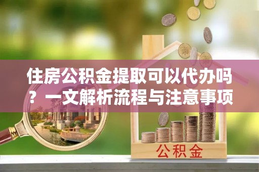 西安住房公积金提取可以代办吗？一文解析流程与注意事项
