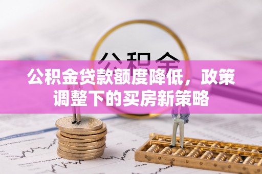 西安公积金贷款额度降低，政策调整下的买房新策略