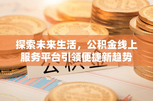 西安探索未来生活，公积金线上服务平台引领便捷新趋势