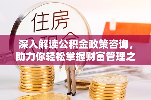 西安深入解读公积金政策咨询，助力你轻松掌握财富管理之道