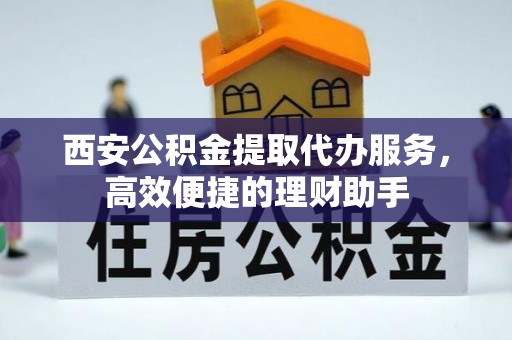 西安公积金提取代办服务，高效便捷的理财助手