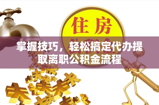 西安掌握技巧，轻松搞定代办提取离职公积金流程