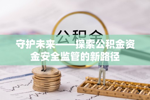 西安守护未来——探索公积金资金安全监管的新路径