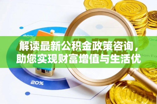 西安解读最新公积金政策咨询，助您实现财富增值与生活优化