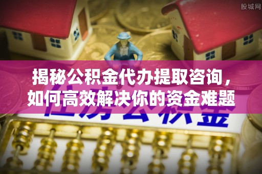 西安揭秘公积金代办提取咨询，如何高效解决你的资金难题