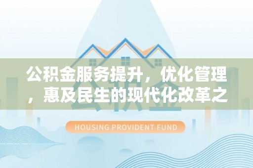 西安公积金服务提升，优化管理，惠及民生的现代化改革之路