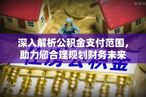 西安深入解析公积金支付范围，助力您合理规划财务未来