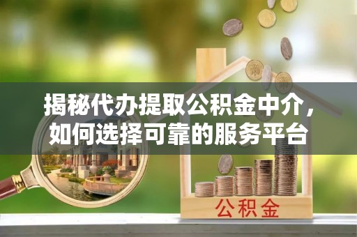 西安揭秘代办提取公积金中介，如何选择可靠的服务平台