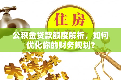 西安公积金贷款额度解析，如何优化你的财务规划？