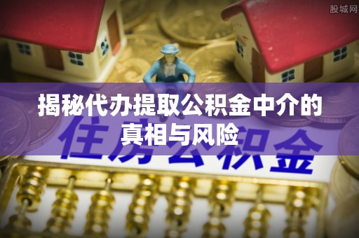 西安揭秘代办提取公积金中介的真相与风险