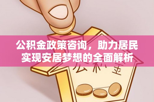 西安公积金政策咨询，助力居民实现安居梦想的全面解析