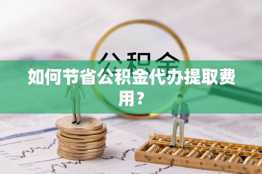 西安如何节省公积金代办提取费用？