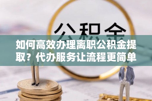 西安如何高效办理离职公积金提取？代办服务让流程更简单