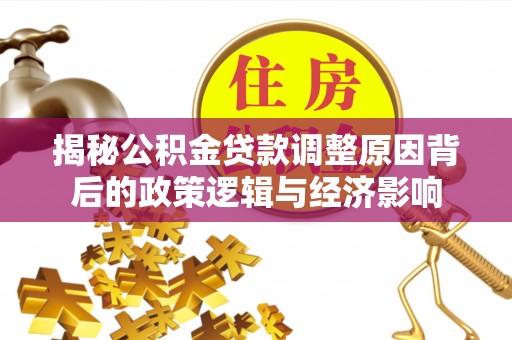 西安揭秘公积金贷款调整原因背后的政策逻辑与经济影响