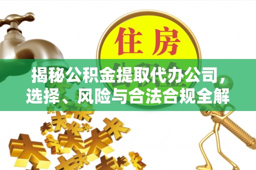 西安揭秘公积金提取代办公司，选择、风险与合法合规全解析