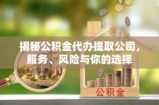 西安揭秘公积金代办提取公司，服务、风险与你的选择