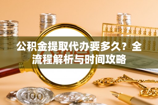 西安公积金提取代办要多久？全流程解析与时间攻略