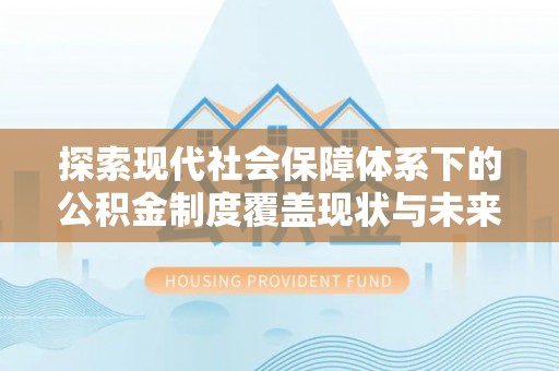 西安探索现代社会保障体系下的公积金制度覆盖现状与未来发展