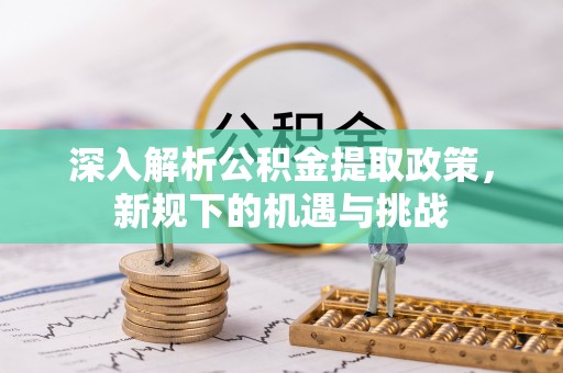 西安深入解析公积金提取政策，新规下的机遇与挑战