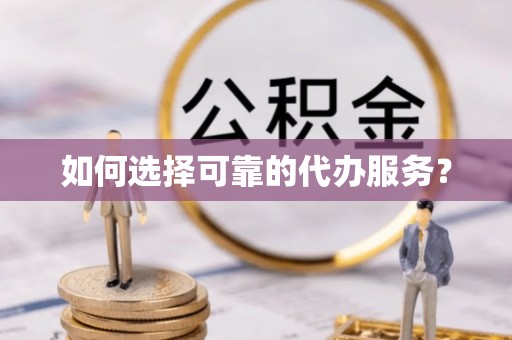 西安如何选择可靠的代办服务？