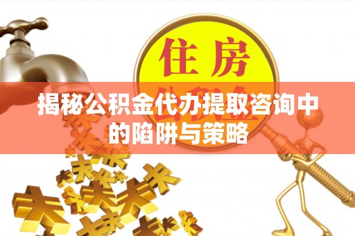 西安揭秘公积金代办提取咨询中的陷阱与策略
