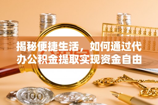 西安揭秘便捷生活，如何通过代办公积金提取实现资金自由