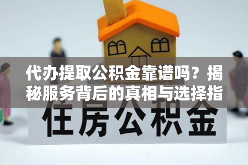 西安代办提取公积金靠谱吗？揭秘服务背后的真相与选择指南