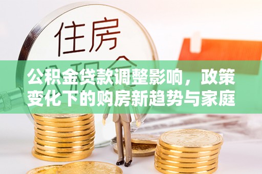 西安公积金贷款调整影响，政策变化下的购房新趋势与家庭财务规划