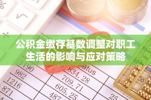 西安公积金缴存基数调整对职工生活的影响与应对策略
