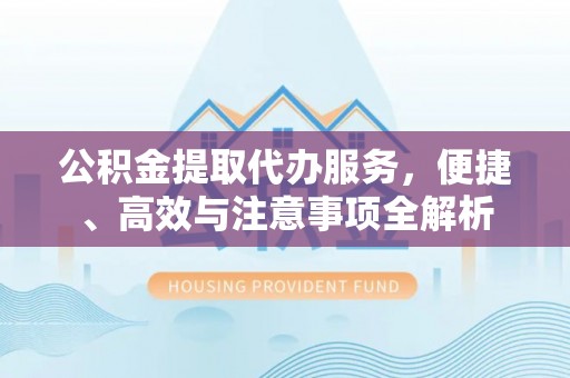 西安公积金提取代办服务，便捷、高效与注意事项全解析