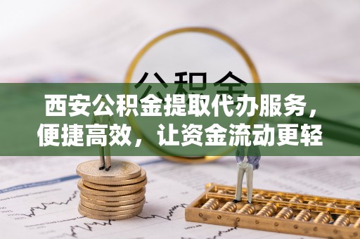 西安公积金提取代办服务，便捷高效，让资金流动更轻松