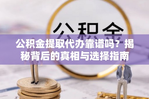 西安公积金提取代办靠谱吗？揭秘背后的真相与选择指南