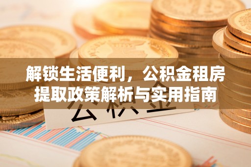 西安解锁生活便利，公积金租房提取政策解析与实用指南