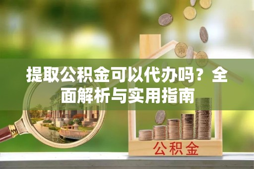 西安提取公积金可以代办吗？全面解析与实用指南