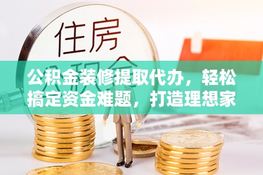 西安公积金装修提取代办，轻松搞定资金难题，打造理想家居