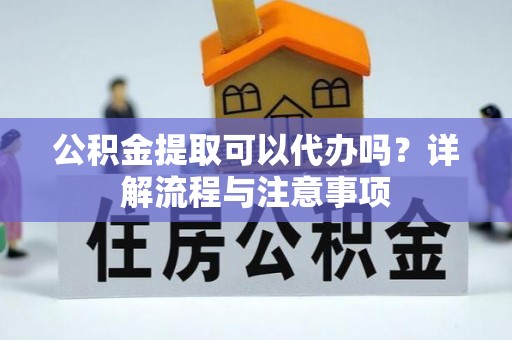 西安公积金提取可以代办吗？详解流程与注意事项