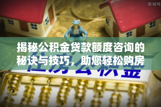 西安揭秘公积金贷款额度咨询的秘诀与技巧，助您轻松购房！