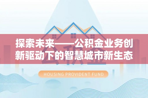 西安探索未来——公积金业务创新驱动下的智慧城市新生态