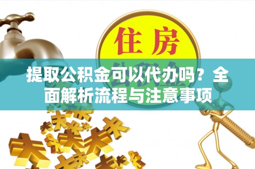 西安提取公积金可以代办吗？全面解析流程与注意事项