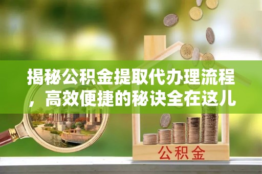 西安揭秘公积金提取代办理流程，高效便捷的秘诀全在这儿