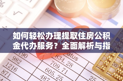 西安如何轻松办理提取住房公积金代办服务？全面解析与指南