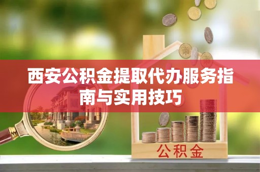 西安公积金提取代办服务指南与实用技巧
